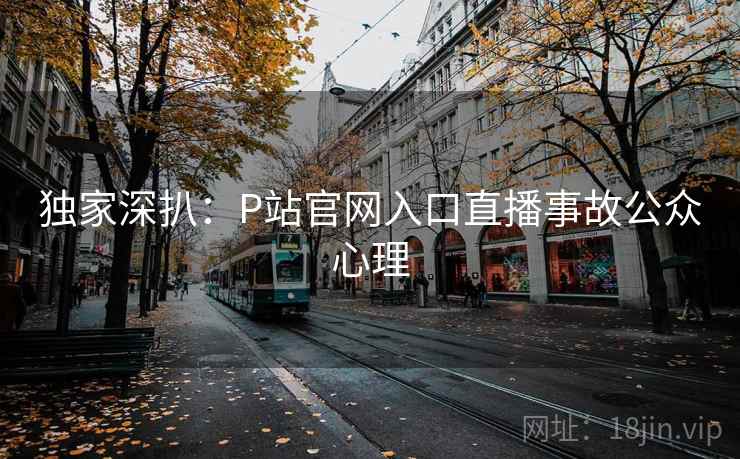 独家深扒：P站官网入口直播事故公众心理