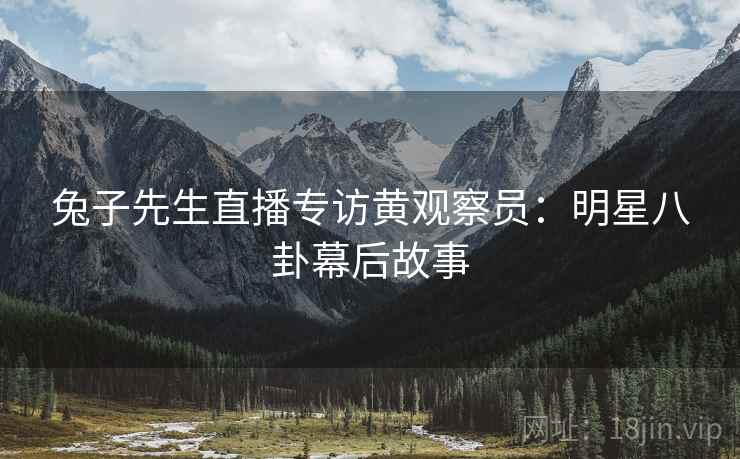 兔子先生直播专访黄观察员：明星八卦幕后故事