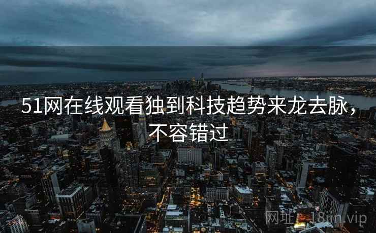51网在线观看独到科技趋势来龙去脉，不容错过