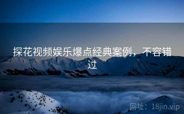 探花视频娱乐爆点经典案例，不容错过