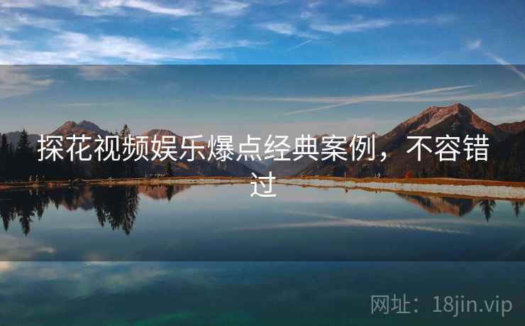 探花视频娱乐爆点经典案例，不容错过