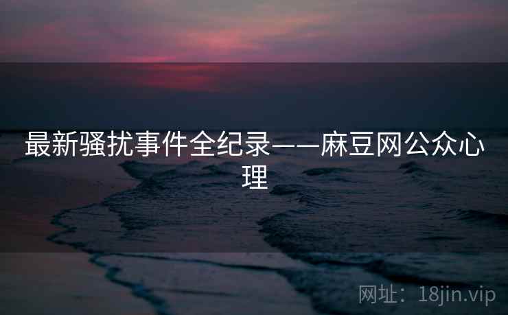 最新骚扰事件全纪录——麻豆网公众心理