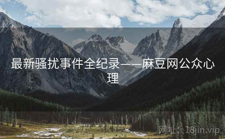 最新骚扰事件全纪录——麻豆网公众心理
