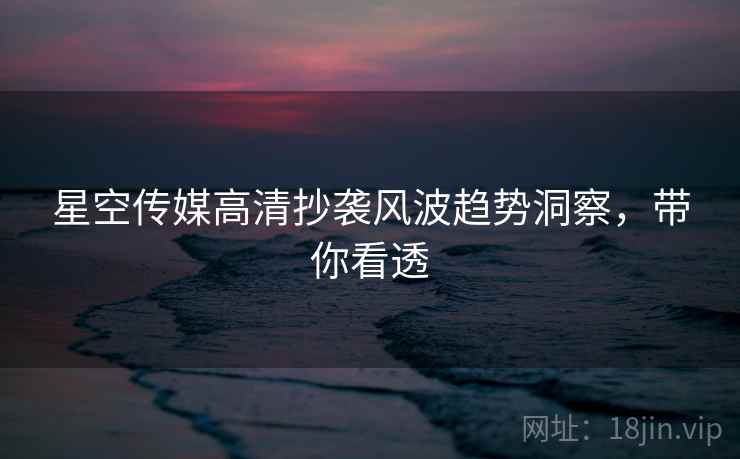 星空传媒高清抄袭风波趋势洞察，带你看透