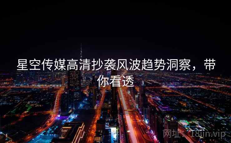 星空传媒高清抄袭风波趋势洞察，带你看透