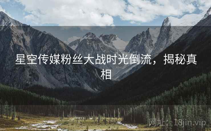 星空传媒粉丝大战时光倒流，揭秘真相