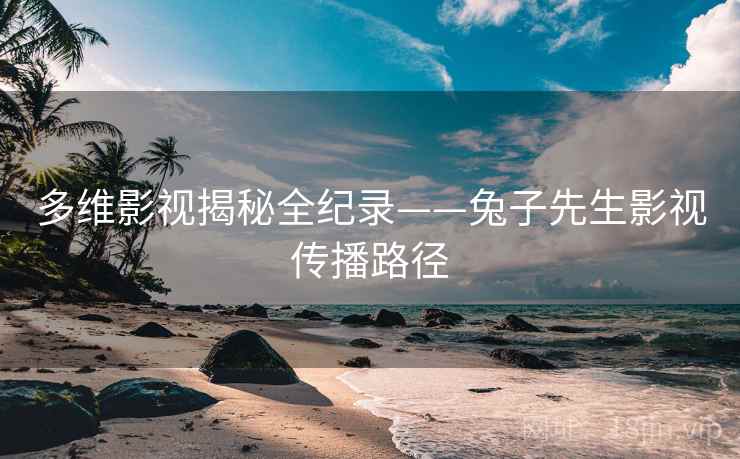 多维影视揭秘全纪录——兔子先生影视传播路径