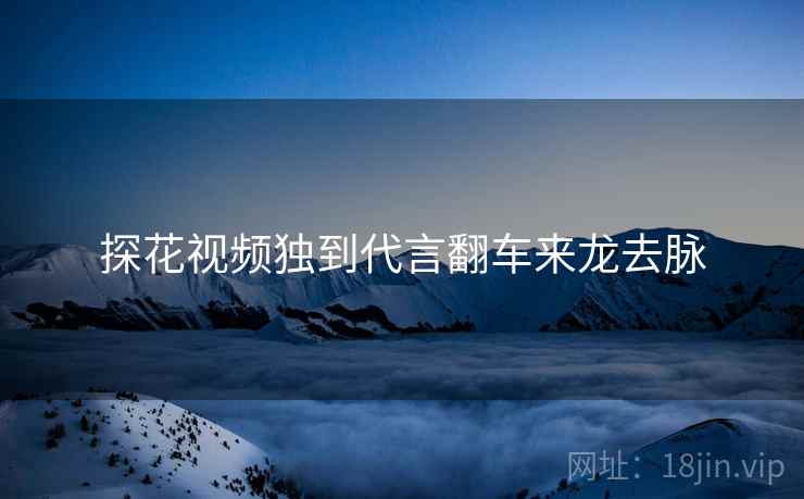 探花视频独到代言翻车来龙去脉