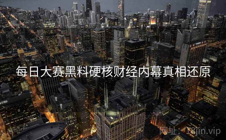每日大赛黑料硬核财经内幕真相还原
