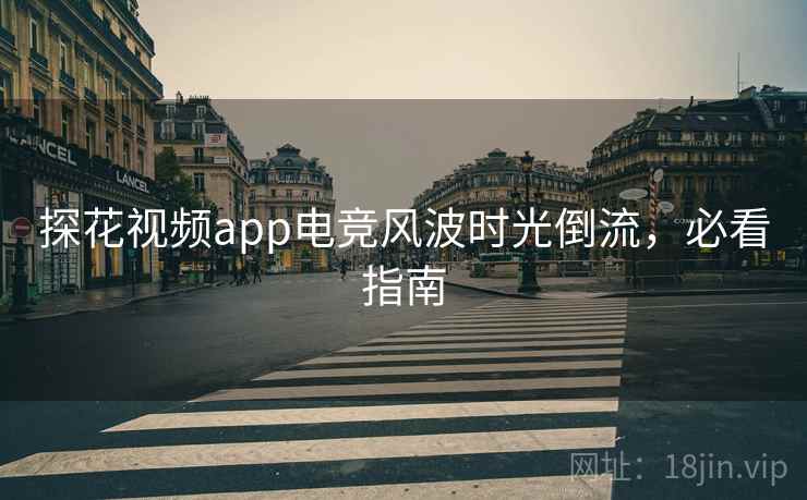 探花视频app电竞风波时光倒流，必看指南