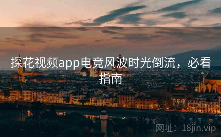 探花视频app电竞风波时光倒流，必看指南