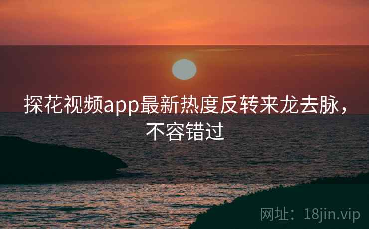 探花视频app最新热度反转来龙去脉，不容错过