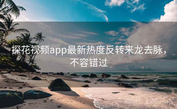 探花视频app最新热度反转来龙去脉，不容错过