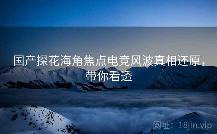 国产探花海角焦点电竞风波真相还原，带你看透