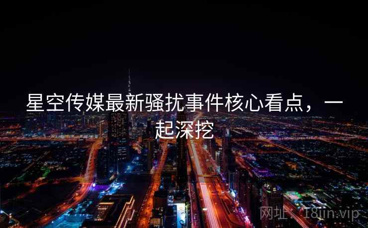 星空传媒最新骚扰事件核心看点，一起深挖