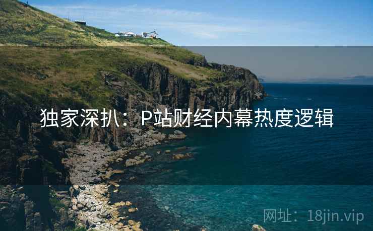 独家深扒：P站财经内幕热度逻辑