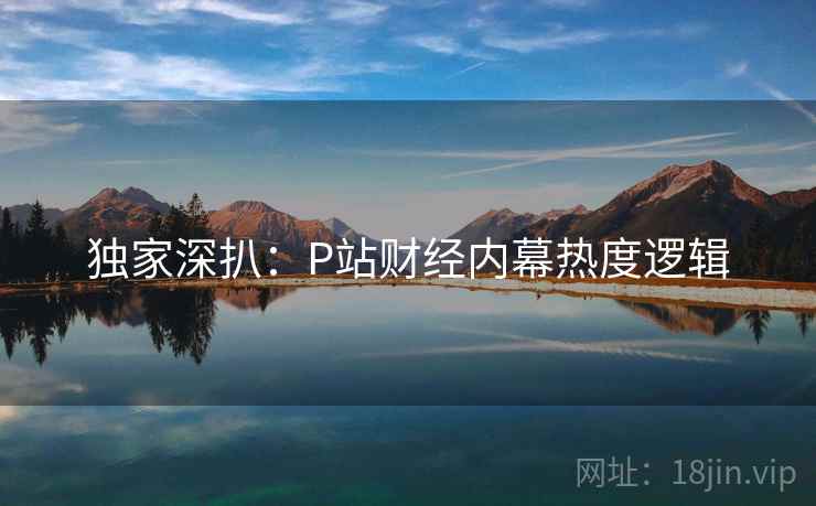 独家深扒：P站财经内幕热度逻辑