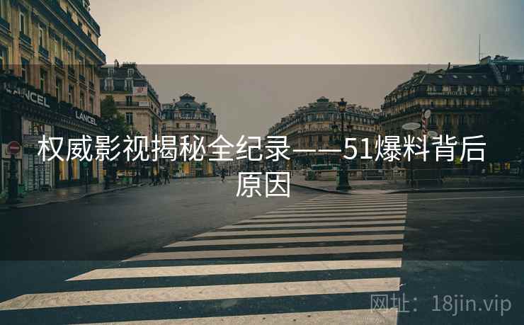 权威影视揭秘全纪录——51爆料背后原因