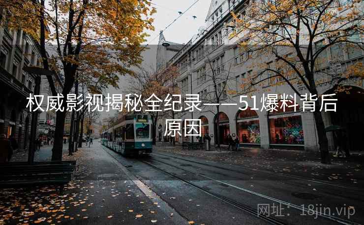 权威影视揭秘全纪录——51爆料背后原因