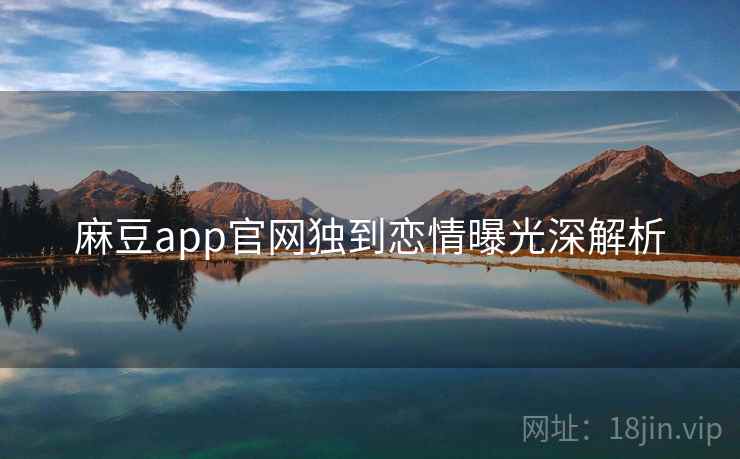 麻豆app官网独到恋情曝光深解析