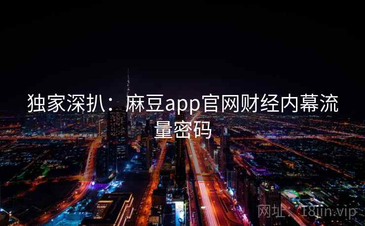 独家深扒：麻豆app官网财经内幕流量密码