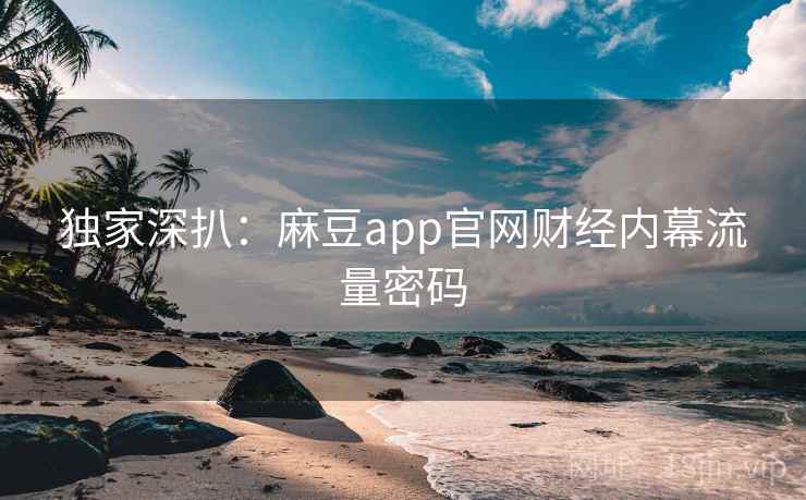 独家深扒：麻豆app官网财经内幕流量密码