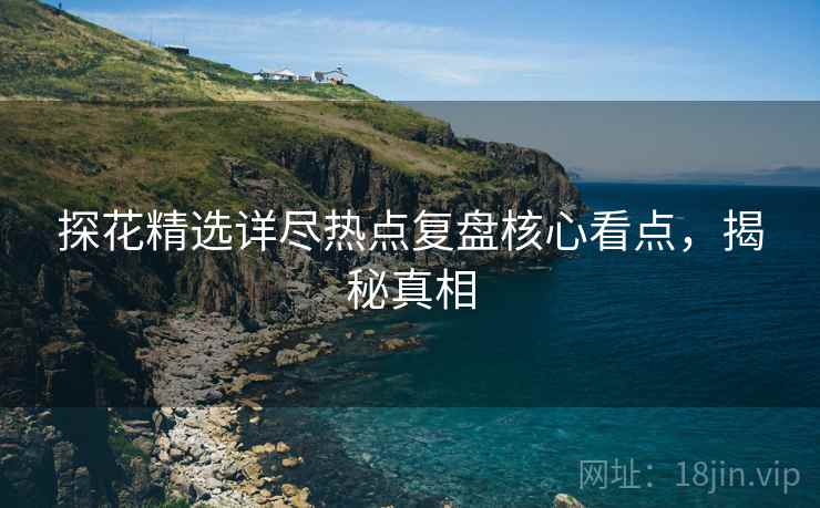探花精选详尽热点复盘核心看点，揭秘真相