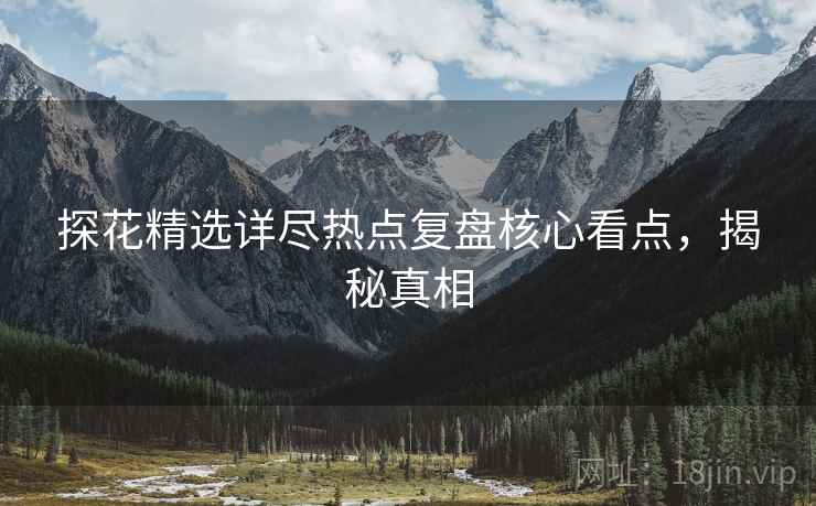 探花精选详尽热点复盘核心看点，揭秘真相