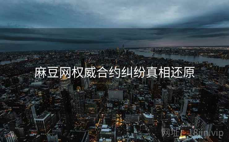 麻豆网权威合约纠纷真相还原