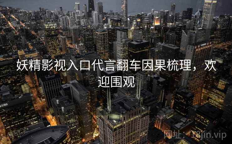 妖精影视入口代言翻车因果梳理，欢迎围观