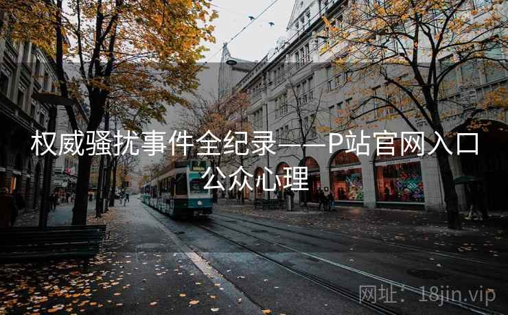 权威骚扰事件全纪录——P站官网入口公众心理