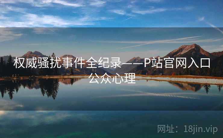 权威骚扰事件全纪录——P站官网入口公众心理