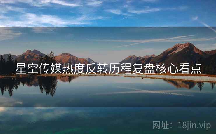 星空传媒热度反转历程复盘核心看点