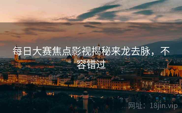 每日大赛焦点影视揭秘来龙去脉，不容错过