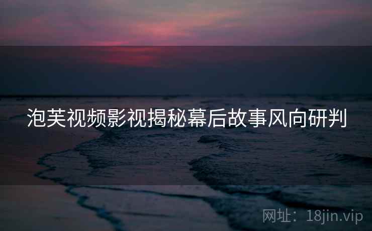 泡芙视频影视揭秘幕后故事风向研判