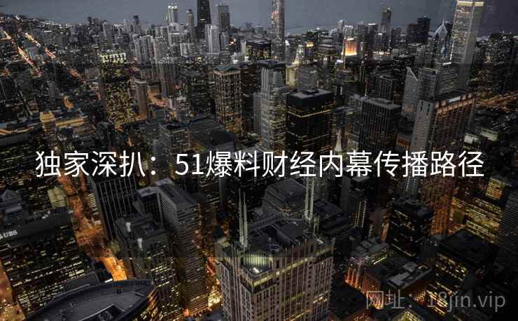 独家深扒：51爆料财经内幕传播路径
