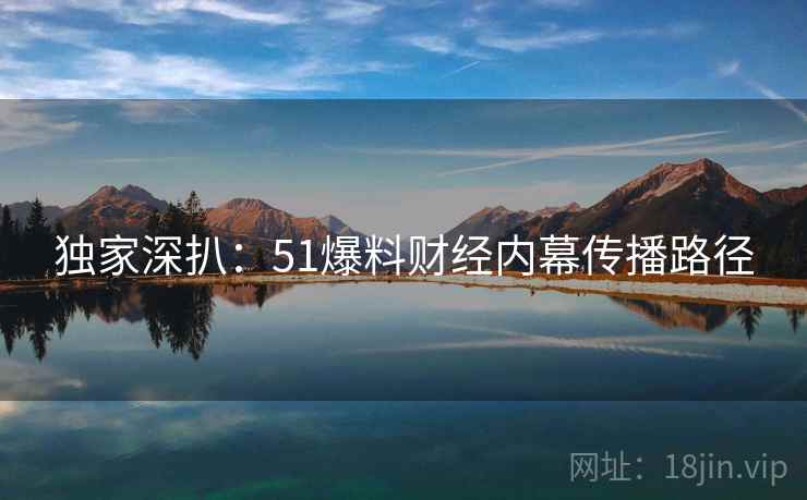 独家深扒：51爆料财经内幕传播路径