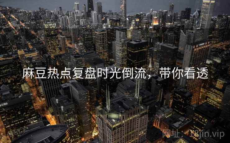 麻豆热点复盘时光倒流，带你看透
