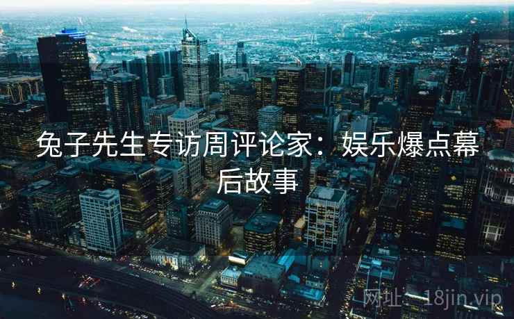 兔子先生专访周评论家：娱乐爆点幕后故事