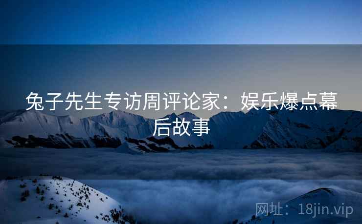兔子先生专访周评论家：娱乐爆点幕后故事