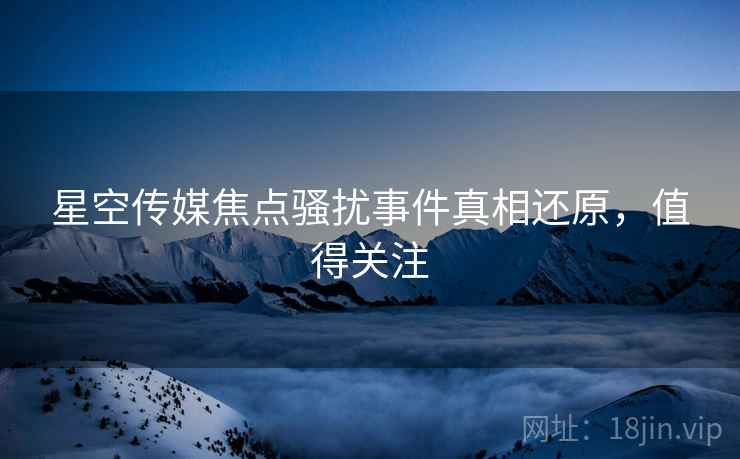 星空传媒焦点骚扰事件真相还原，值得关注