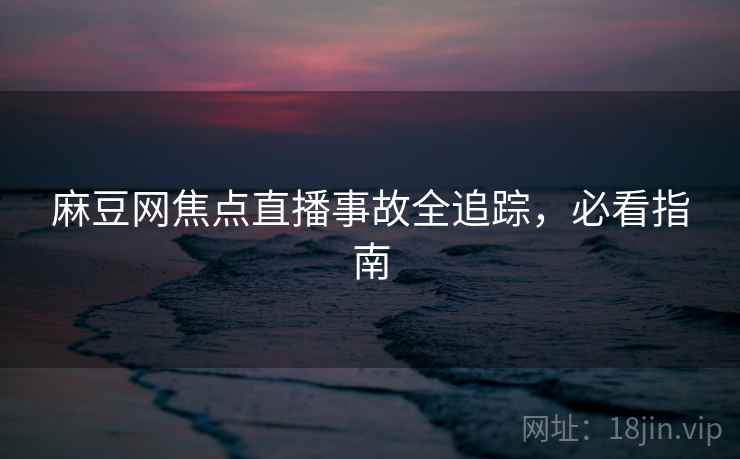 麻豆网焦点直播事故全追踪，必看指南