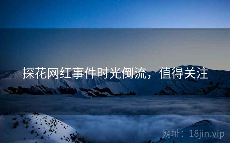 探花网红事件时光倒流，值得关注