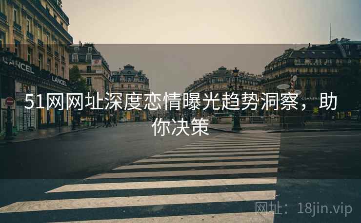 51网网址深度恋情曝光趋势洞察，助你决策