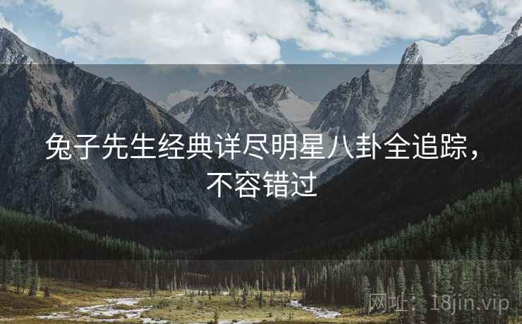 兔子先生经典详尽明星八卦全追踪，不容错过