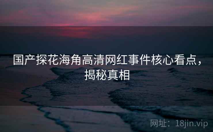 国产探花海角高清网红事件核心看点，揭秘真相