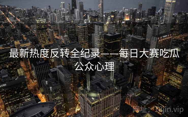 最新热度反转全纪录——每日大赛吃瓜公众心理