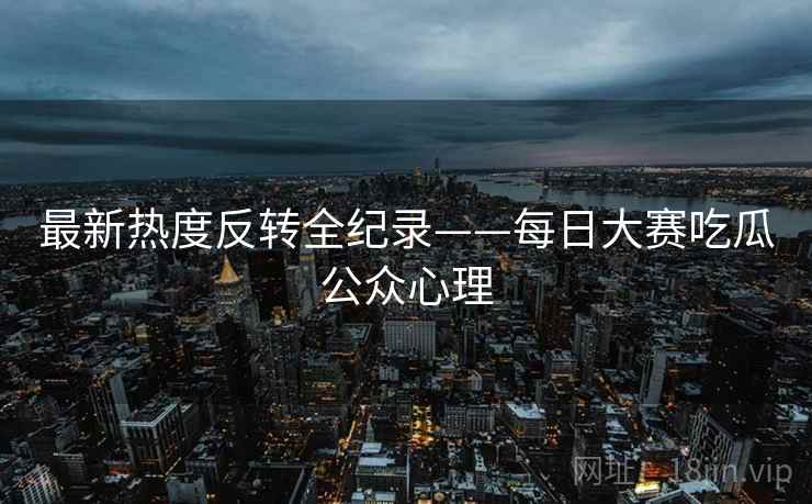 最新热度反转全纪录——每日大赛吃瓜公众心理