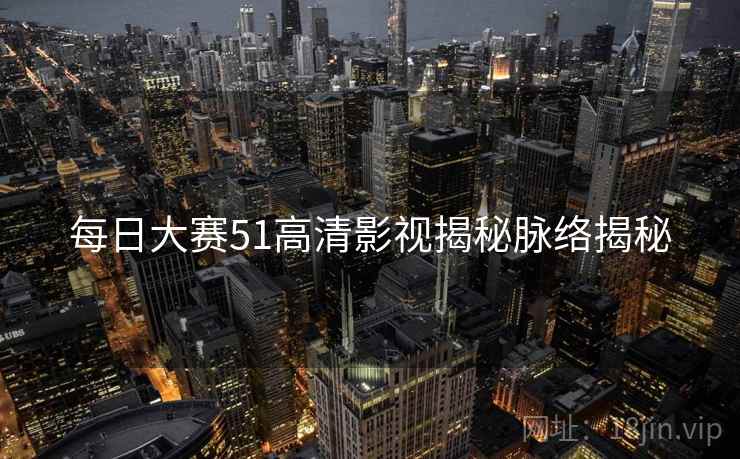 每日大赛51高清影视揭秘脉络揭秘