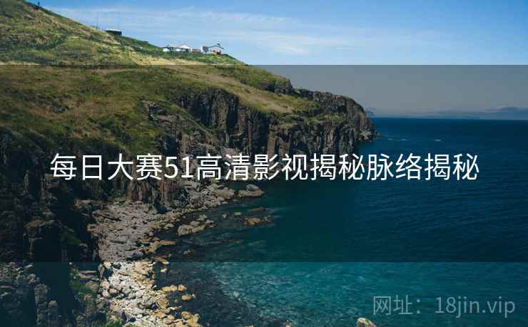 每日大赛51高清影视揭秘脉络揭秘